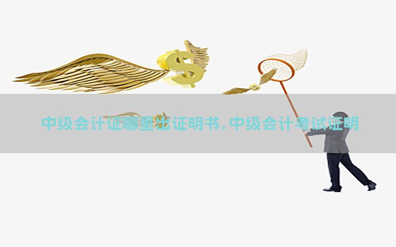 中级会计证哪里出证明书，中级会计考试证明