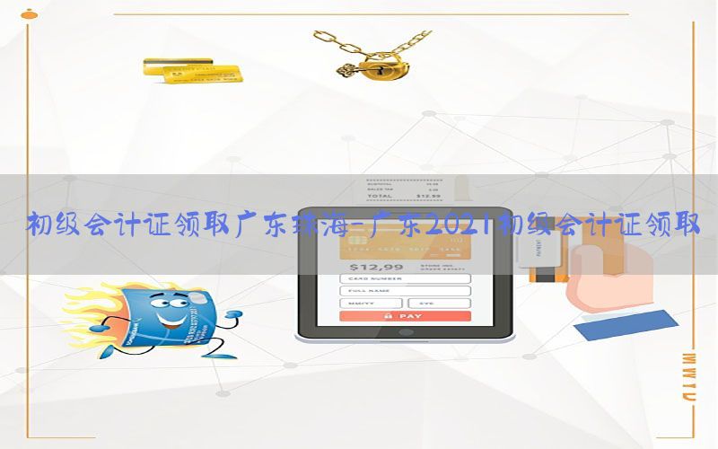 初级会计证领取广东珠海-广东2021初级会计证领取