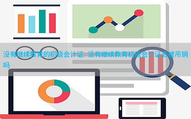 没有继续教育的初级会计证，没有继续教育初级会计证会被吊销吗