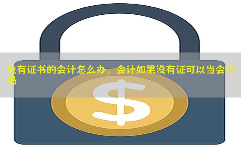没有证书的会计怎么办，会计如果没有证可以当会计吗