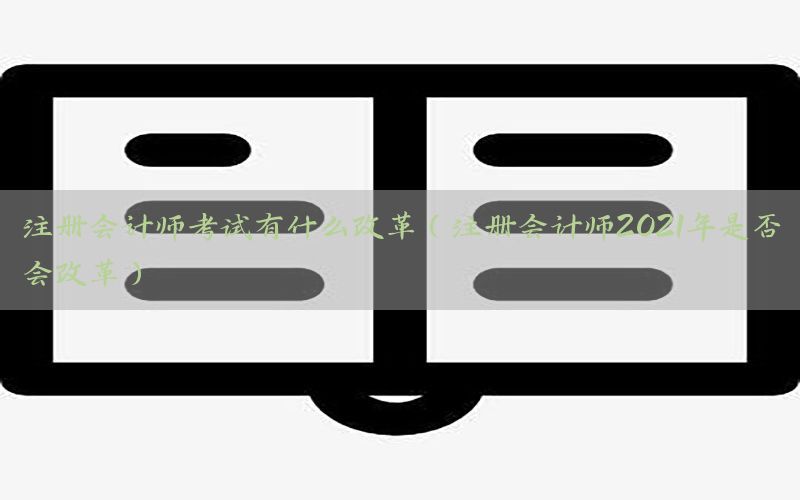注册会计师考试有什么改革（注册会计师2021年是否会改革）