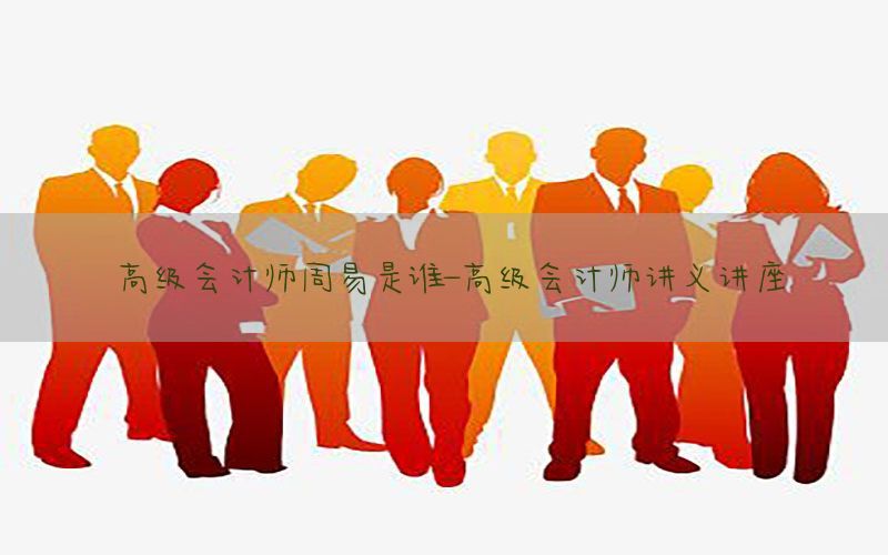 高级会计师周易是谁-高级会计师讲义讲座