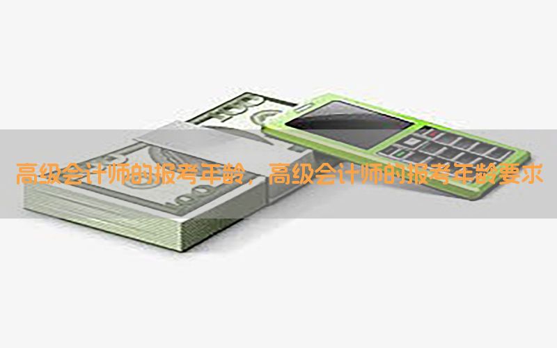 高级会计师的报考年龄，高级会计师的报考年龄要求