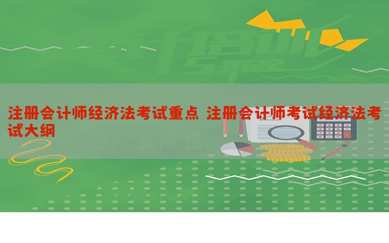 注册会计师经济法考试重点，注册会计师考试经济法考试大纲