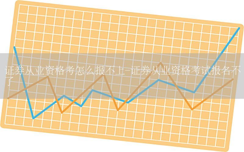 证券从业资格考怎么报不上-证券从业资格考试报名不了