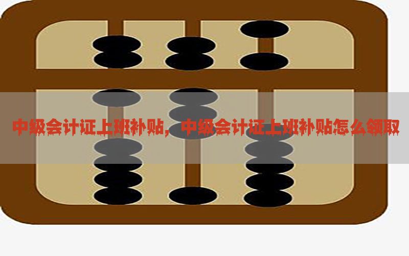 中级会计证上班补贴，中级会计证上班补贴怎么领取