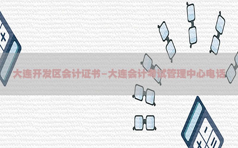 大连开发区会计证书-大连会计考试管理中心电话