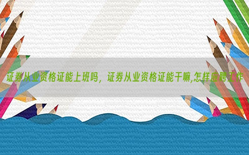 证券从业资格证能上班吗，证券从业资格证能干嘛,怎样应聘工作