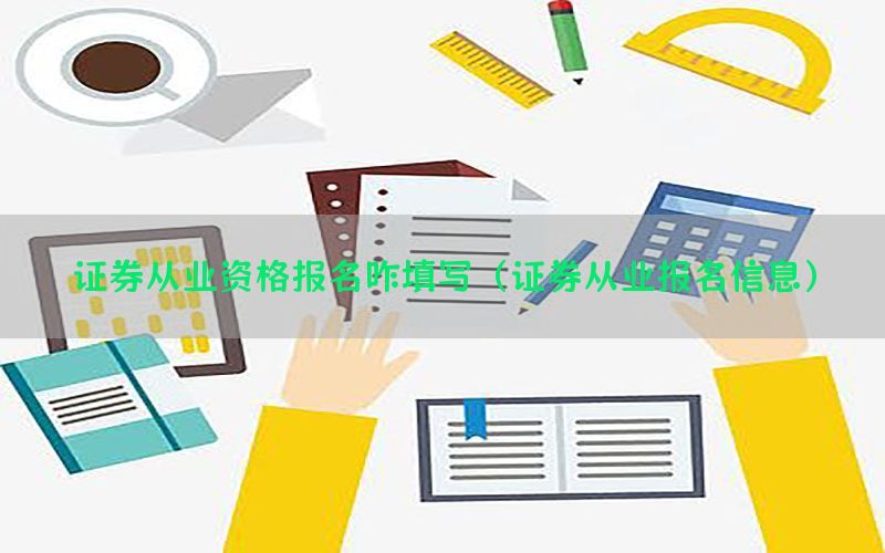 证券从业资格报名咋填写（证券从业报名信息）