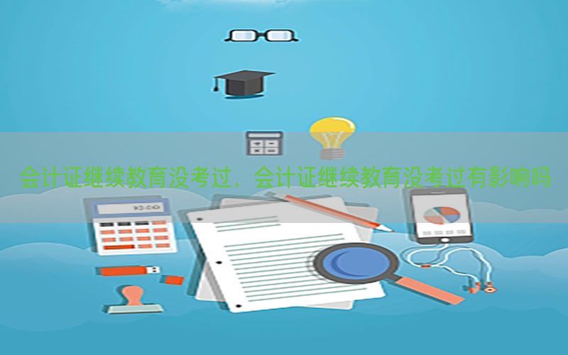 会计证继续教育没考过，会计证继续教育没考过有影响吗