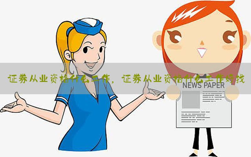 证券从业资格什么工作，证券从业资格什么工作好找