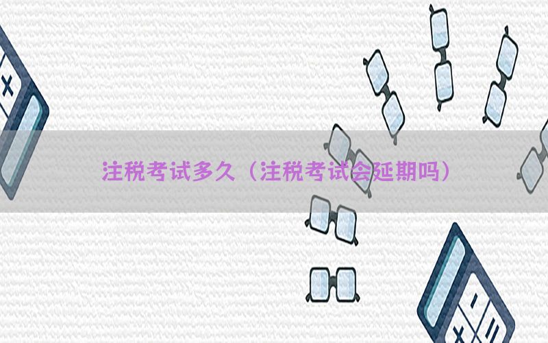注税考试多久（注税考试会延期吗）