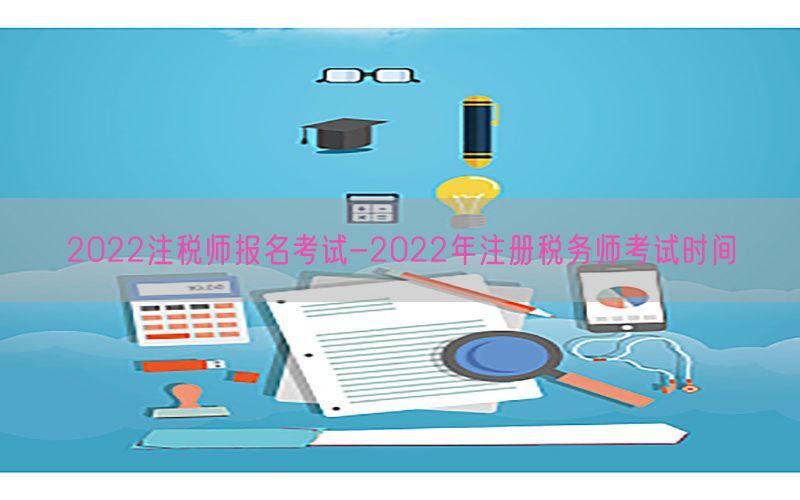 2022注税师报名考试-2022年注册税务师考试时间
