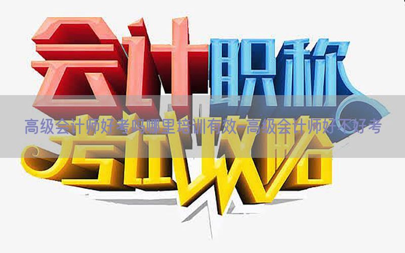 高级会计师好考吗哪里培训有效-高级会计师好不好考