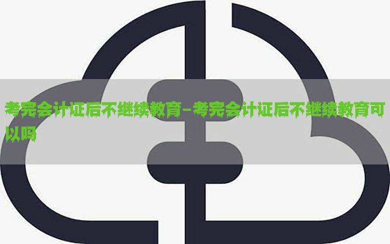 考完会计证后不继续教育-考完会计证后不继续教育可以吗