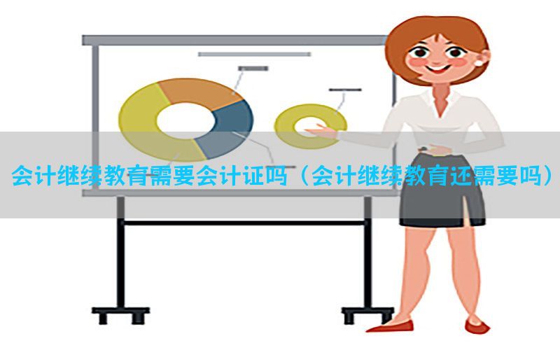 会计继续教育需要会计证吗（会计继续教育还需要吗）
