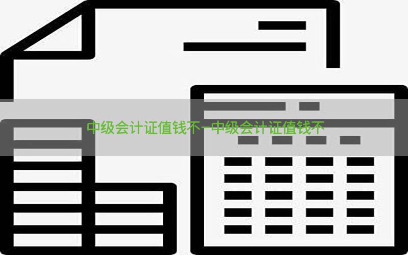中级会计证值钱不-中级会计证值钱不