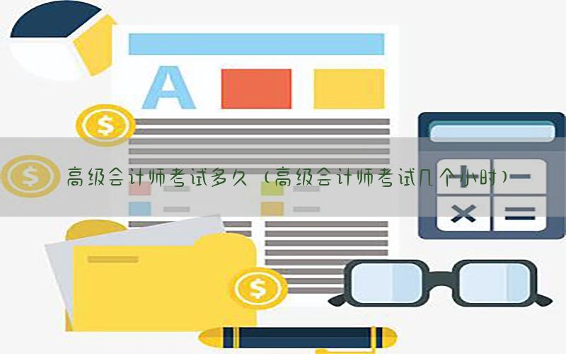 高级会计师考试多久（高级会计师考试几个小时）