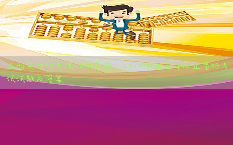 注册会计师考试10年真题，2010湖南会计从业资格考试试题及答案