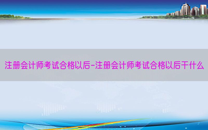 注册会计师考试合格以后-注册会计师考试合格以后干什么