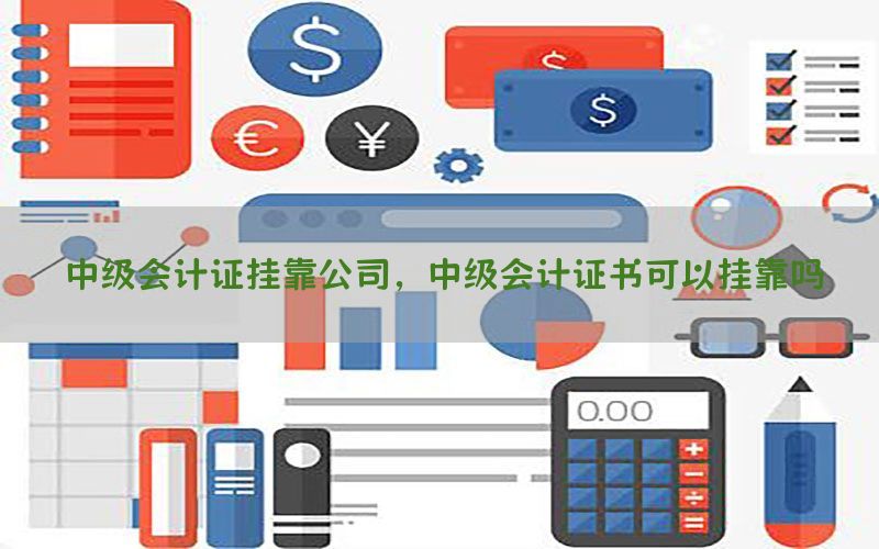 中级会计证挂靠公司，中级会计证书可以挂靠吗
