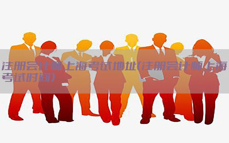 注册会计师上海考试地址（注册会计师上海考试时间）