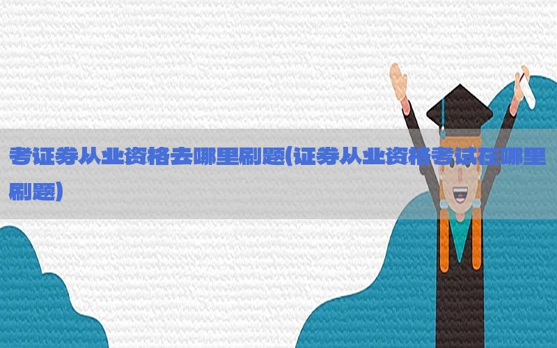 考证券从业资格去哪里刷题（证券从业资格考试在哪里刷题）