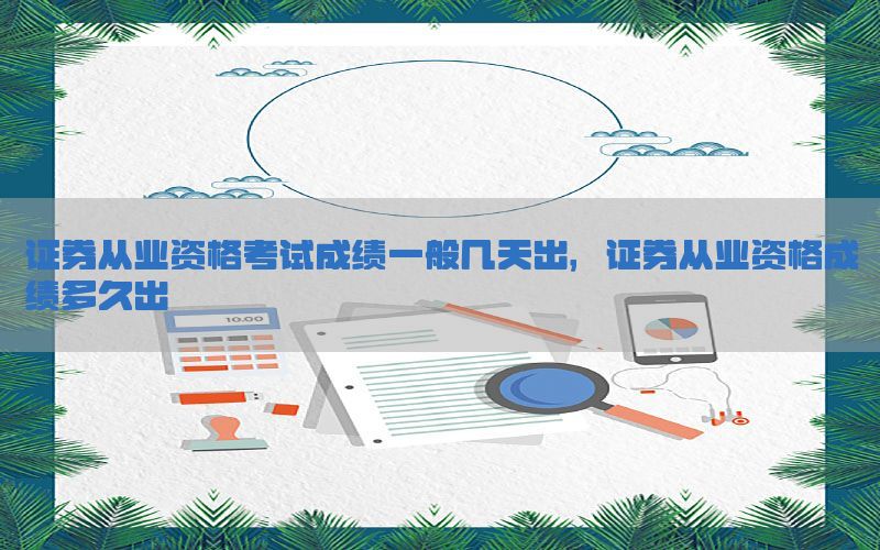 证券从业资格考试成绩一般几天出，证券从业资格成绩多久出