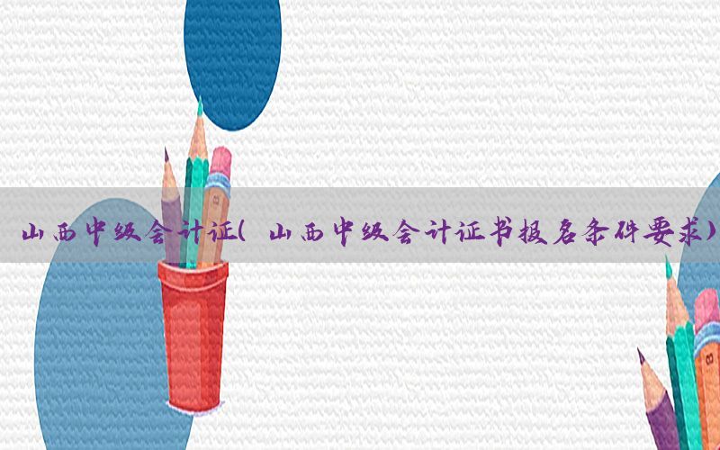 山西中级会计证（山西中级会计证书报名条件要求）