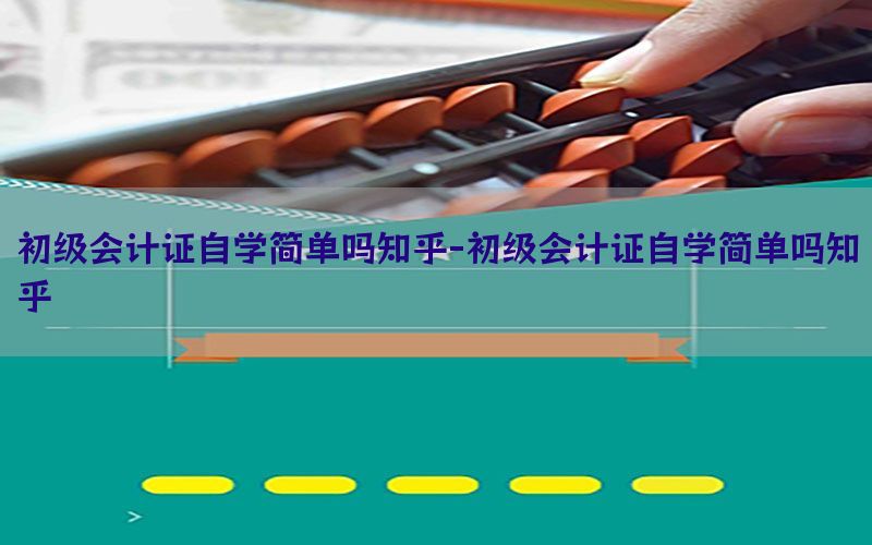 初级会计证自学简单吗知乎-初级会计证自学简单吗知乎