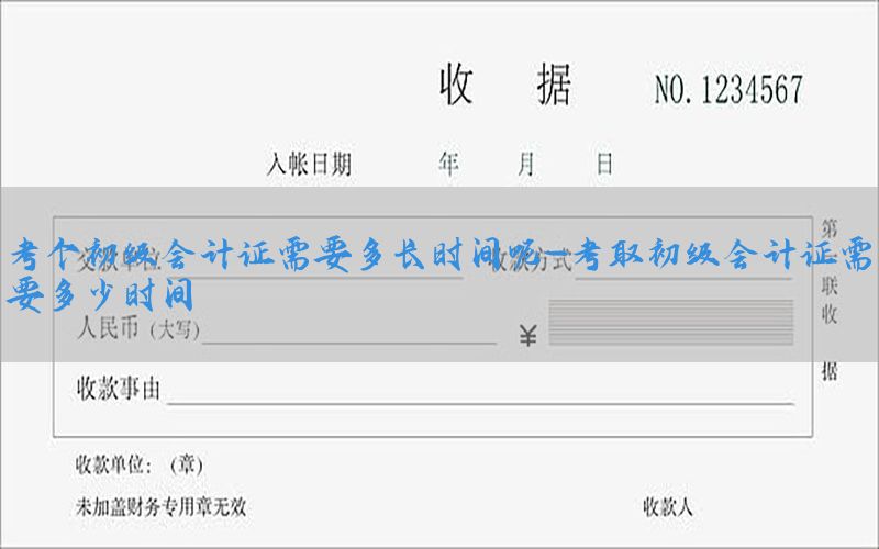 考个初级会计证需要多长时间呢-考取初级会计证需要多少时间