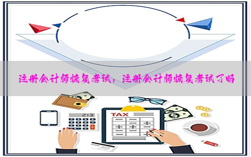 注册会计师恢复考试，注册会计师恢复考试了吗