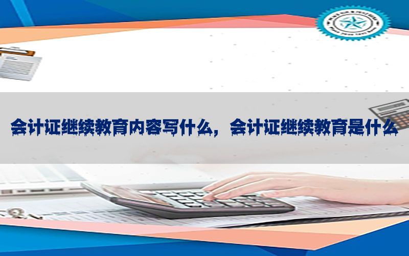 会计证继续教育内容写什么，会计证继续教育是什么