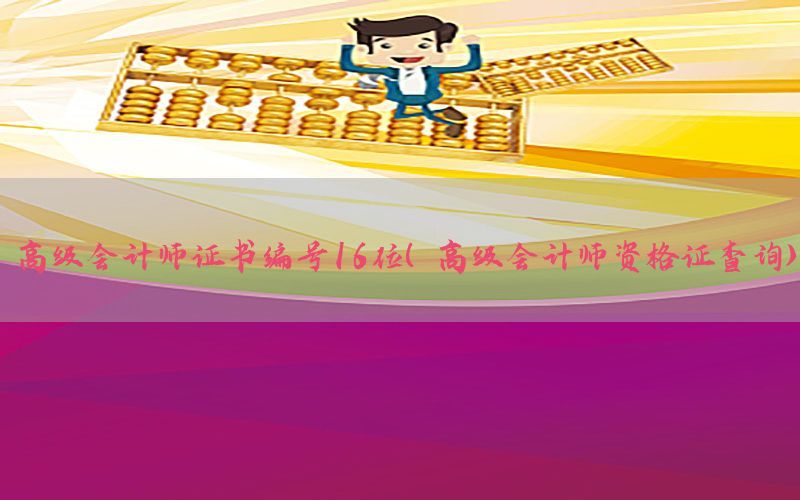 高级会计师证书编号16位（高级会计师资格证查询）