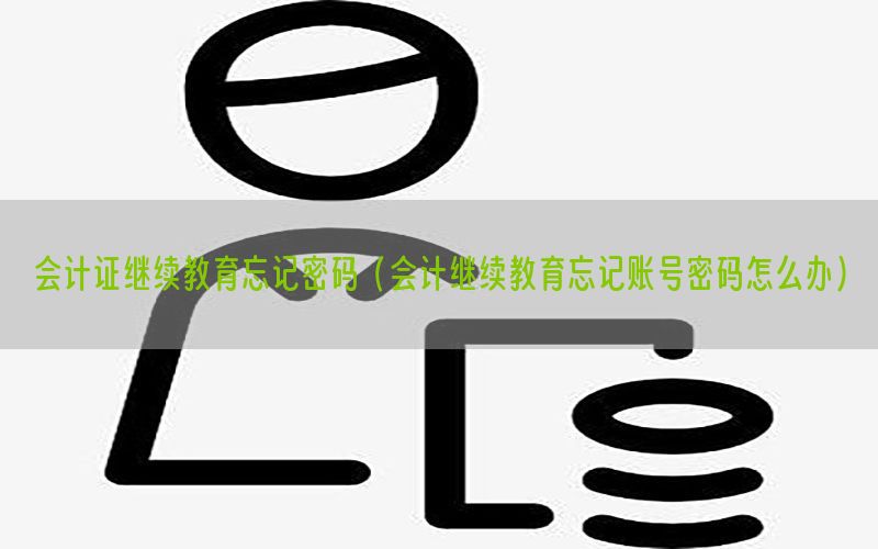 会计证继续教育忘记密码（会计继续教育忘记账号密码怎么办）