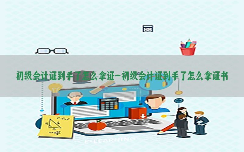 初级会计证到手了怎么拿证-初级会计证到手了怎么拿证书