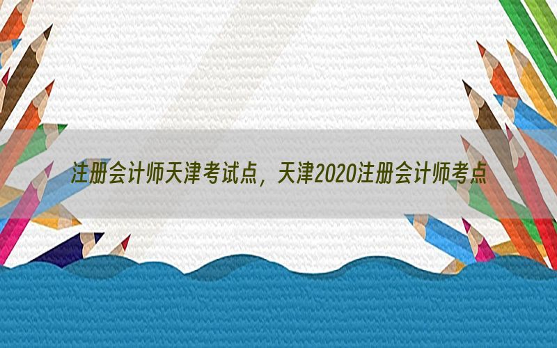 注册会计师天津考试点，天津2020注册会计师考点