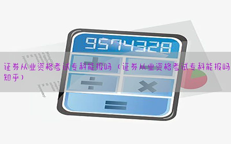 证券从业资格考试专科能报吗（证券从业资格考试专科能报吗知乎）