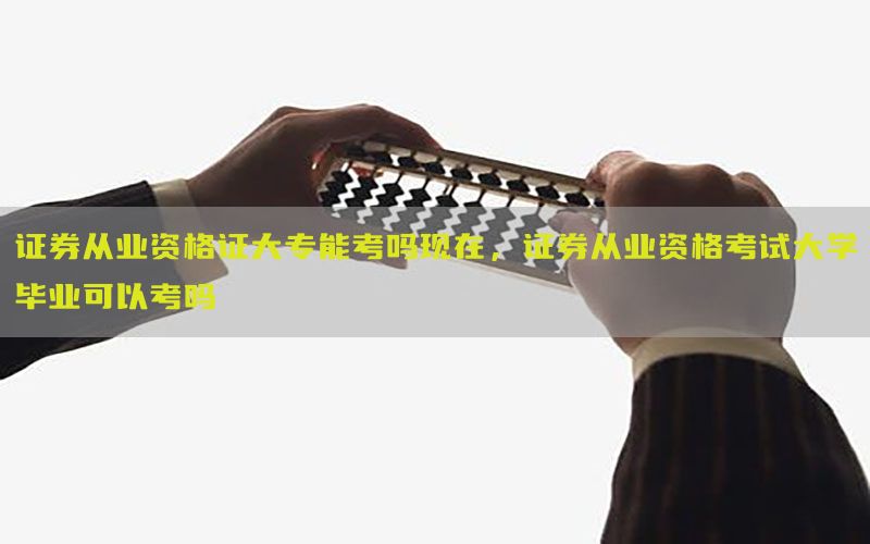 证券从业资格证大专能考吗现在，证券从业资格考试大学毕业可以考吗