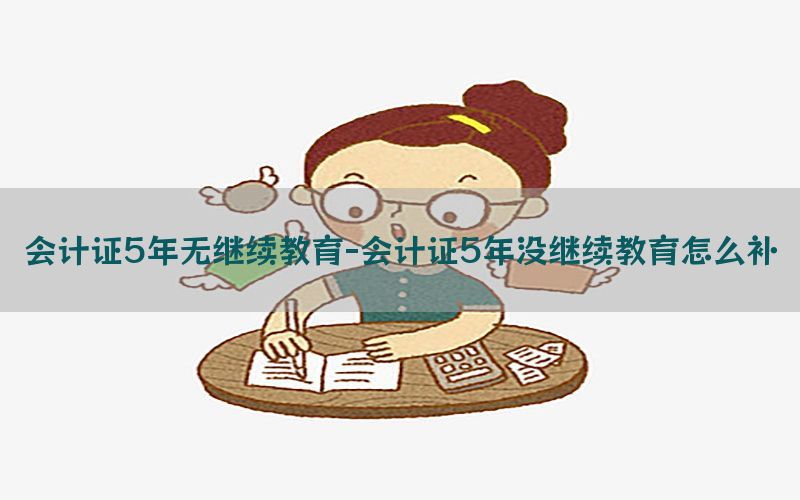 会计证5年无继续教育-会计证5年没继续教育怎么补