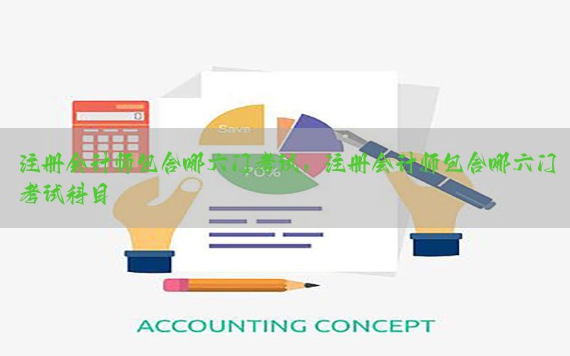 注册会计师包含哪六门考试，注册会计师包含哪六门考试科目