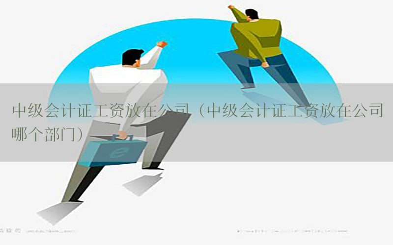 中级会计证工资放在公司（中级会计证工资放在公司哪个部门）