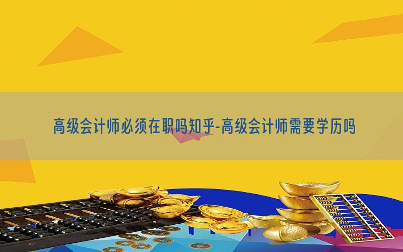 高级会计师必须在职吗知乎-高级会计师需要学历吗