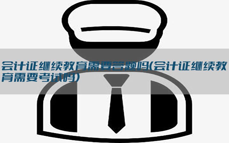 会计证继续教育需要答题吗（会计证继续教育需要考试吗）