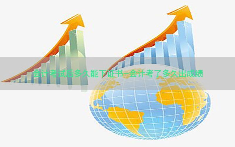 会计考试后多久能下证书-会计考了多久出成绩
