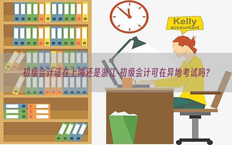 初级会计证在上海还是浙江-初级会计可在异地考试吗?