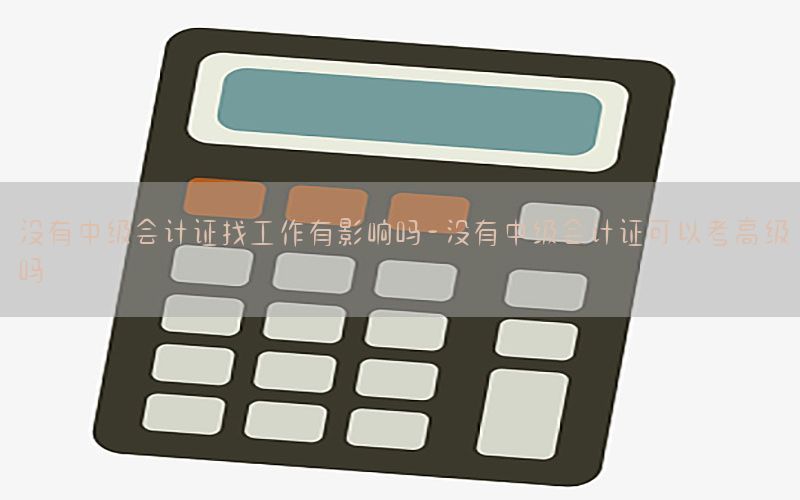 没有中级会计证找工作有影响吗-没有中级会计证可以考高级吗