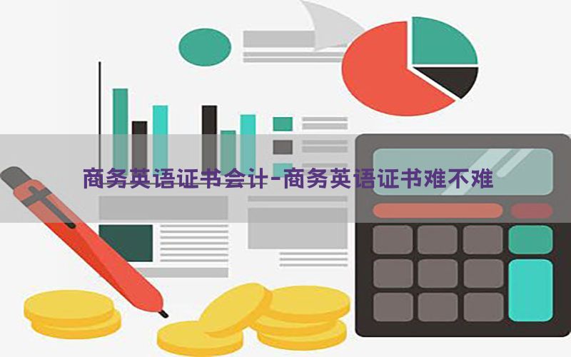 商务英语证书会计-商务英语证书难不难