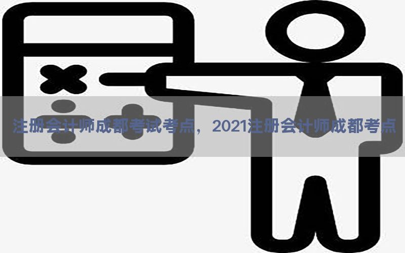 注册会计师成都考试考点，2021注册会计师成都考点