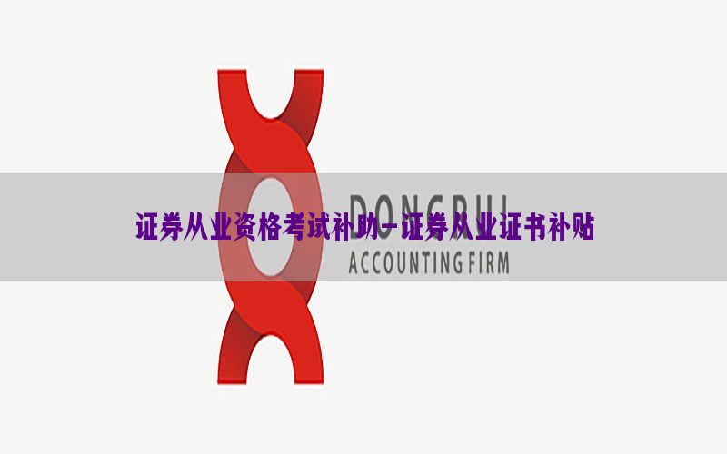证券从业资格考试补助-证券从业证书补贴